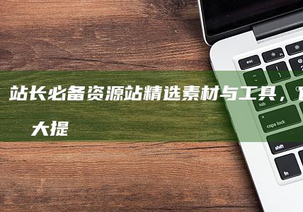 站长必备资源站：精选素材与工具，官网效率大提升