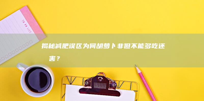 揭秘减肥误区：为何胡萝卜非但不能多吃还有害？